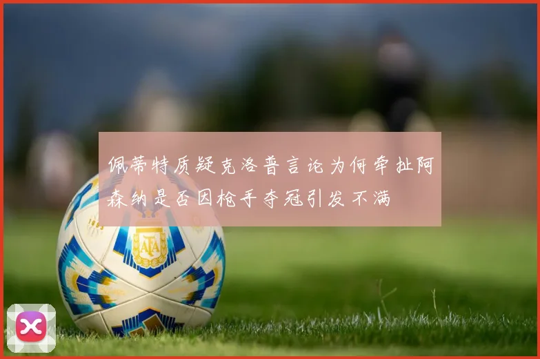 佩蒂特质疑克洛普言论为何牵扯阿森纳是否因枪手夺冠引发不满