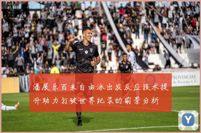 潘展乐百米自由泳出发反应技术提升助力打破世界纪录的前景分析