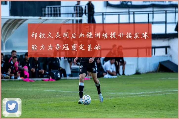 郑钦文美网后加强训练提升接发球能力为争冠奠定基础