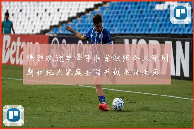 热烈欢迎单泽宇和余秋阳加入深圳新世纪大家庭共同开创美好未来