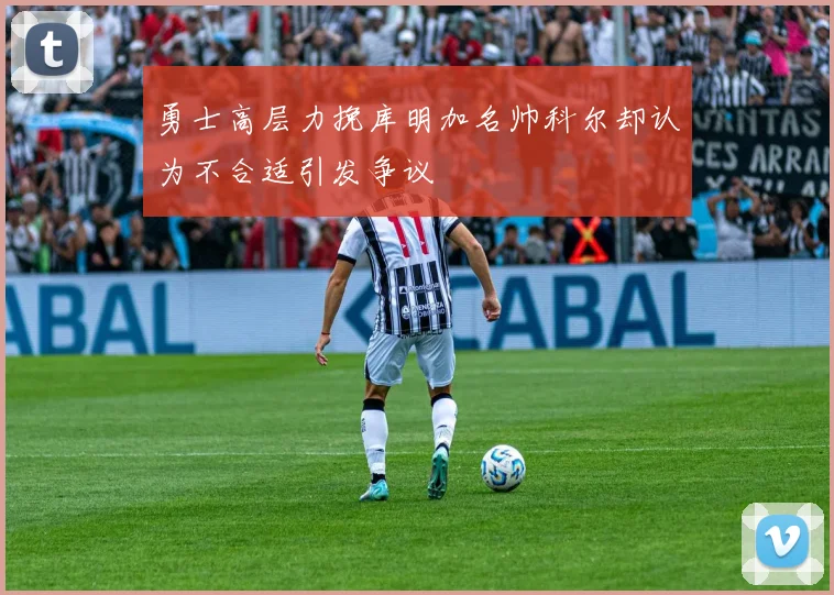 勇士高层力挽库明加名帅科尔却认为不合适引发争议