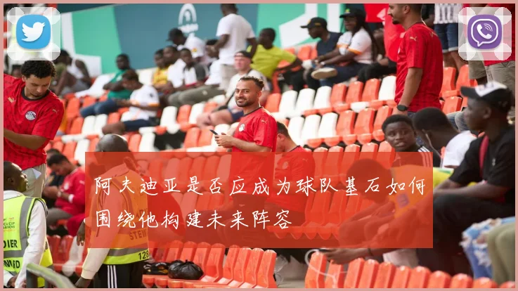 阿夫迪亚是否应成为球队基石如何围绕他构建未来阵容