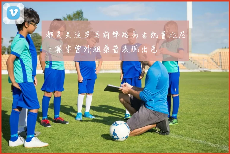 都灵关注罗马前锋路易吉凯鲁比尼上赛季曾外租桑普表现出色