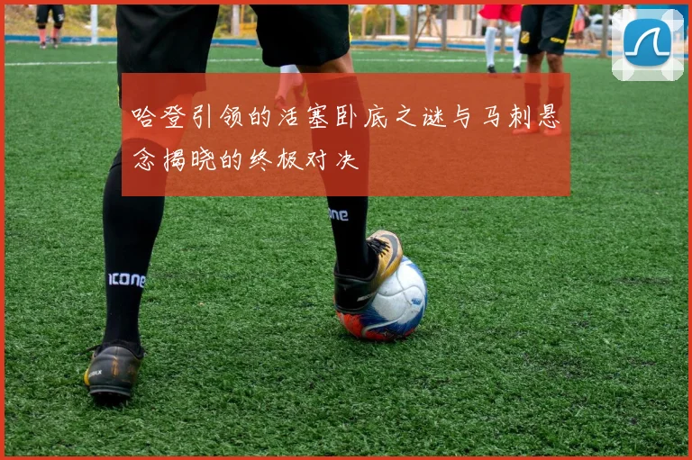 哈登引领的活塞卧底之谜与马刺悬念揭晓的终极对决