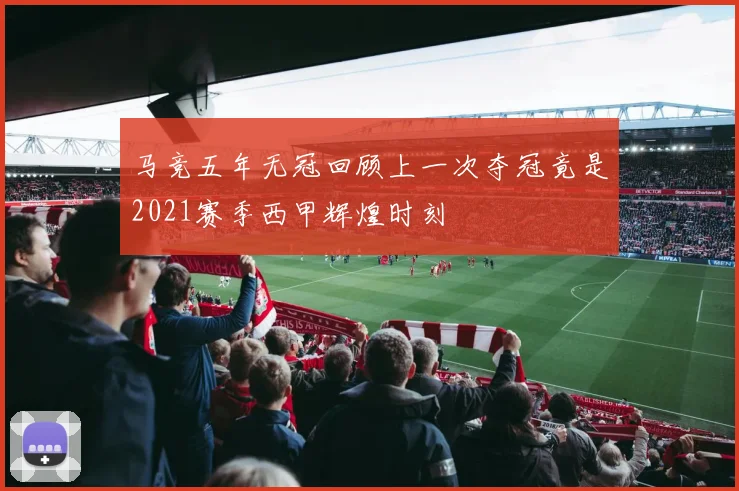 马竞五年无冠回顾上一次夺冠竟是2021赛季西甲辉煌时刻