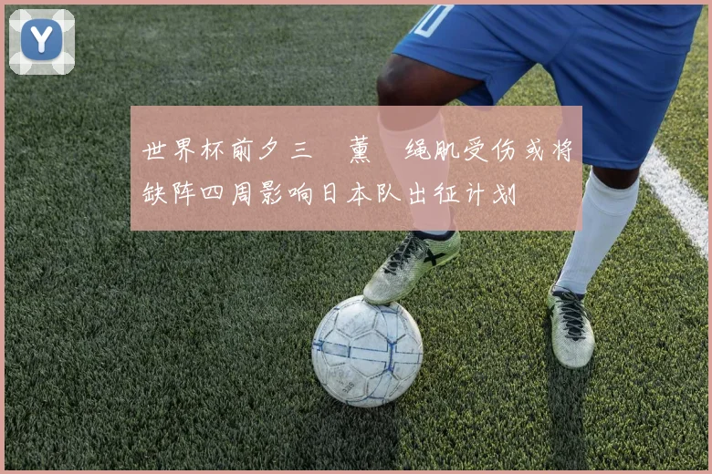 世界杯前夕三笘薰腘绳肌受伤或将缺阵四周影响日本队出征计划