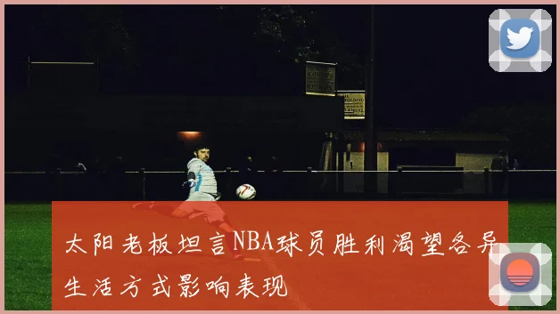 太阳老板坦言NBA球员胜利渴望各异生活方式影响表现