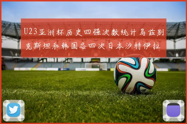 U23亚洲杯历史四强次数统计乌兹别克斯坦和韩国各四次日本沙特伊拉克三次