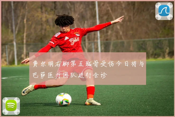 费尔明右脚第五跖骨受伤今日将与巴萨医疗团队进行会诊