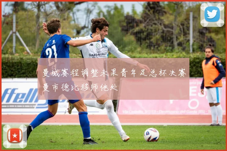 曼城赛程调整未果青年足总杯决赛曼市德比移师他处