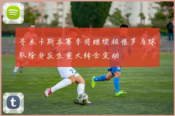 齐米卡斯本赛季将继续租借罗马球队除非发生重大转会变动