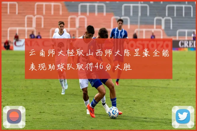 云南师大轻取山西师大陈昱豪全能表现助球队取得46分大胜